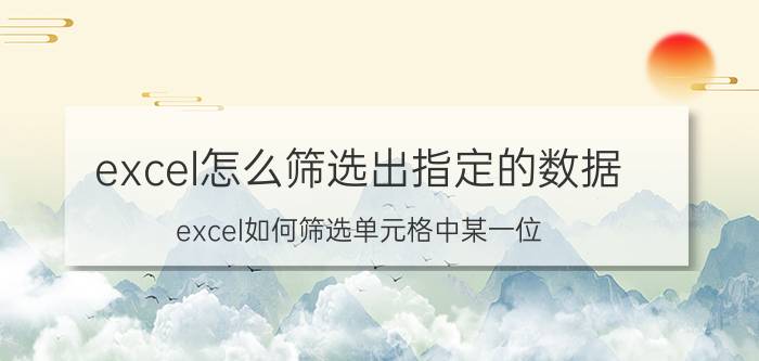 excel怎么筛选出指定的数据 excel如何筛选单元格中某一位？